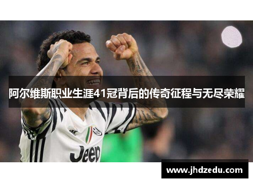 阿尔维斯职业生涯41冠背后的传奇征程与无尽荣耀