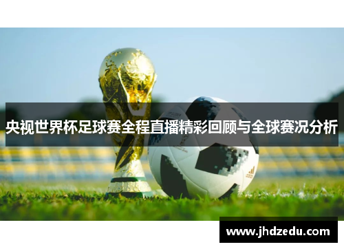 央视世界杯足球赛全程直播精彩回顾与全球赛况分析