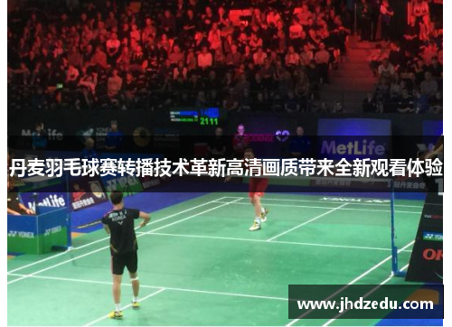 丹麦羽毛球赛转播技术革新高清画质带来全新观看体验