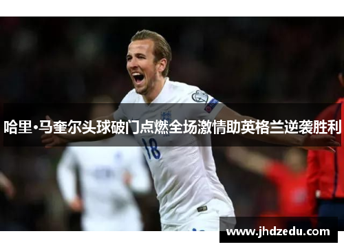 哈里·马奎尔头球破门点燃全场激情助英格兰逆袭胜利
