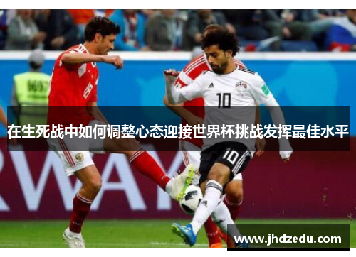 在生死战中如何调整心态迎接世界杯挑战发挥最佳水平