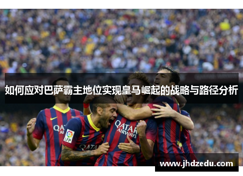 如何应对巴萨霸主地位实现皇马崛起的战略与路径分析
