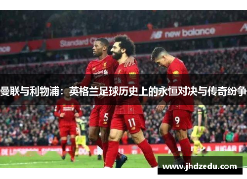 曼联与利物浦：英格兰足球历史上的永恒对决与传奇纷争