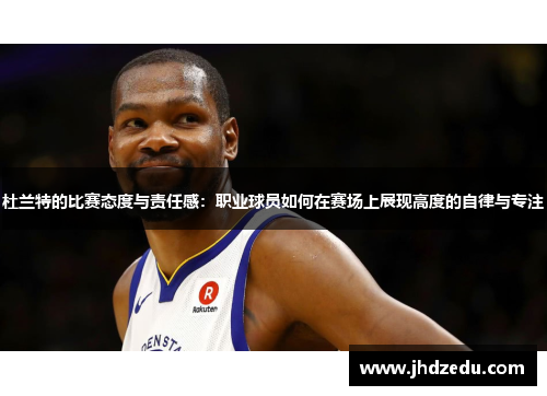 杜兰特的比赛态度与责任感：职业球员如何在赛场上展现高度的自律与专注