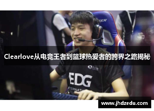 Clearlove从电竞王者到篮球热爱者的跨界之路揭秘