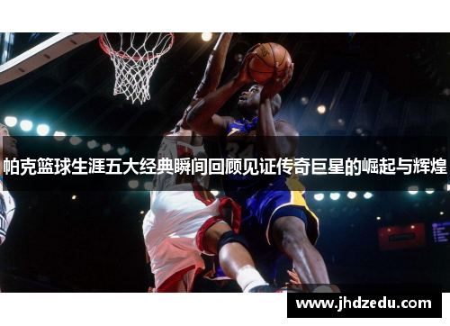 帕克篮球生涯五大经典瞬间回顾见证传奇巨星的崛起与辉煌