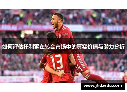 如何评估托利索在转会市场中的真实价值与潜力分析