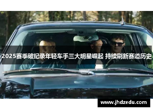 2025赛季破纪录年轻车手三大明星崛起 持续刷新赛道历史