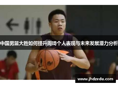 中国男篮大胜如何提升周琦个人表现与未来发展潜力分析