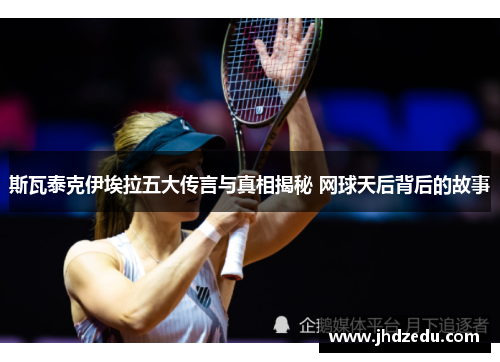 斯瓦泰克伊埃拉五大传言与真相揭秘 网球天后背后的故事