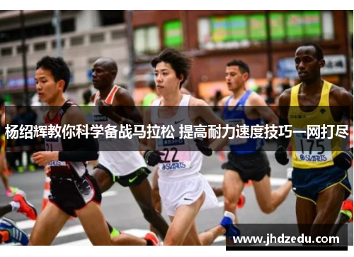 杨绍辉教你科学备战马拉松 提高耐力速度技巧一网打尽