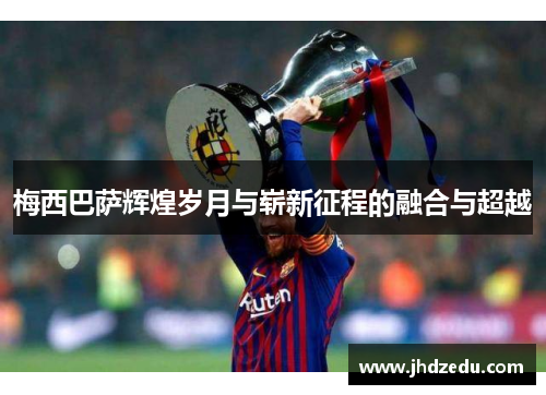 梅西巴萨辉煌岁月与崭新征程的融合与超越