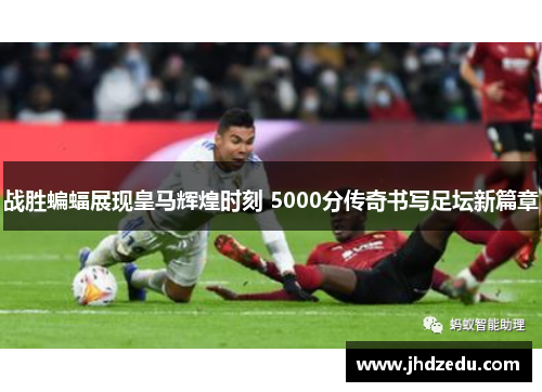 战胜蝙蝠展现皇马辉煌时刻 5000分传奇书写足坛新篇章