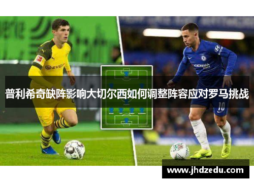 普利希奇缺阵影响大切尔西如何调整阵容应对罗马挑战