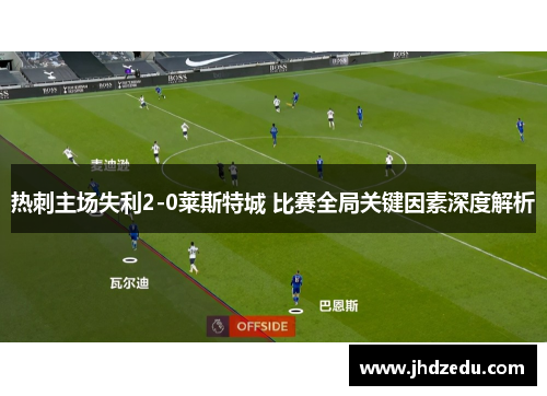 热刺主场失利2-0莱斯特城 比赛全局关键因素深度解析