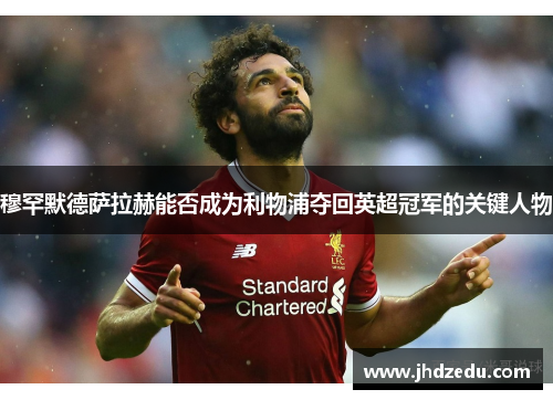 穆罕默德萨拉赫能否成为利物浦夺回英超冠军的关键人物