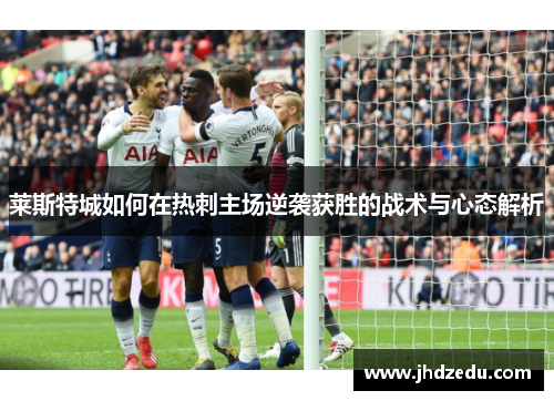 莱斯特城如何在热刺主场逆袭获胜的战术与心态解析