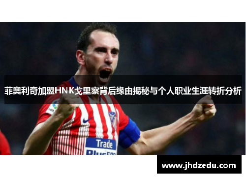 菲奥利奇加盟HNK戈里察背后缘由揭秘与个人职业生涯转折分析 菲奥利奇加盟HNK戈里察背后缘由揭秘与个人职业生涯转折分析