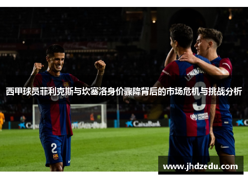 西甲球员菲利克斯与坎塞洛身价骤降背后的市场危机与挑战分析 西甲球员菲利克斯与坎塞洛身价骤降背后的市场危机与挑战分析