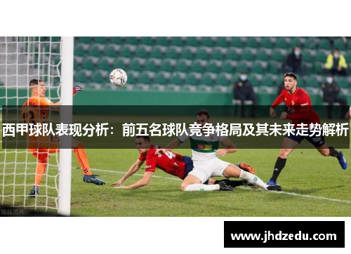 西甲球队表现分析：前五名球队竞争格局及其未来走势解析