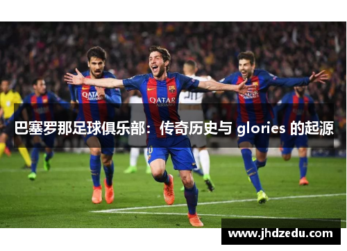 巴塞罗那足球俱乐部:传奇历史与 glories 的起源 巴塞罗那足球俱乐部:传奇历史与 glories 的起源