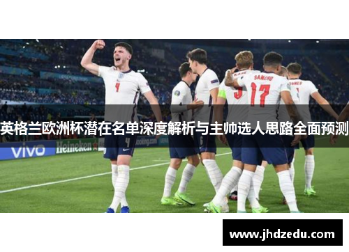 英格兰欧洲杯潜在名单深度解析与主帅选人思路全面预测